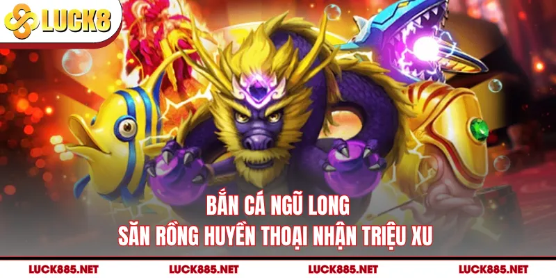 Bắn Cá Ngũ Long - Săn Rồng Huyền Thoại Nhận Triệu Xu