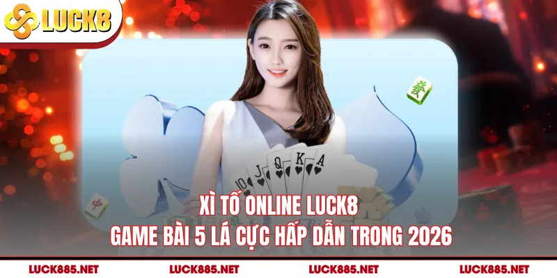 Xì Tố Online LUCK8 - Game Bài 5 Lá Cực Hấp Dẫn Trong 2026
